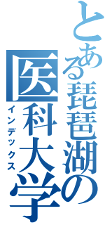 とある琵琶湖の医科大学（インデックス）