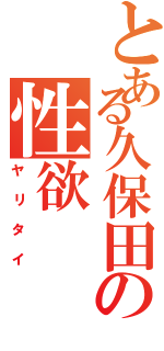 とある久保田の性欲（ヤリタイ）