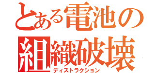 とある電池の組織破壊（ディストラクション）