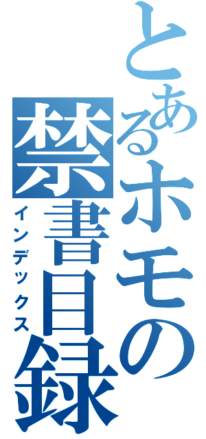 とあるホモの禁書目録（インデックス）