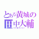 とある黄城の田中大輔（リア充サイコー）