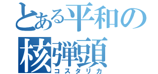 とある平和の核弾頭（コスタリカ）