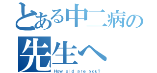 とある中二病の先生へ（Ｈｏｗ ｏｌｄ ａｒｅ ｙｏｕ？）