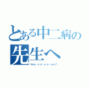 とある中二病の先生へ（Ｈｏｗ ｏｌｄ ａｒｅ ｙｏｕ？）