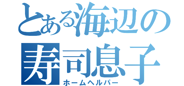 とある海辺の寿司息子（ホームヘルパー）