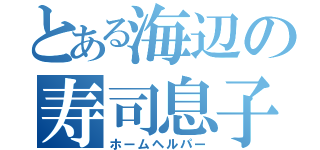 とある海辺の寿司息子（ホームヘルパー）