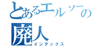 とあるエルソードの廃人（インデックス）