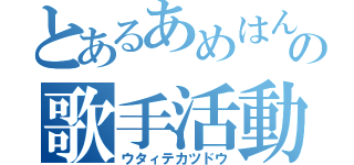 とあるあめはんの歌手活動（ウタィテカツドウ）