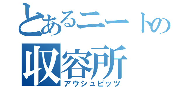 とあるニートの収容所（アウシュビッツ）