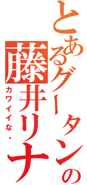 とあるグータンの藤井リナ（カワイイな。）