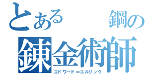 とある　　鋼の錬金術師（エドワード＝エルリック）