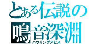 とある伝説の鳴音深淵（ハウリングアビス）