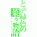 とある緑色の菜々物語（なのです）