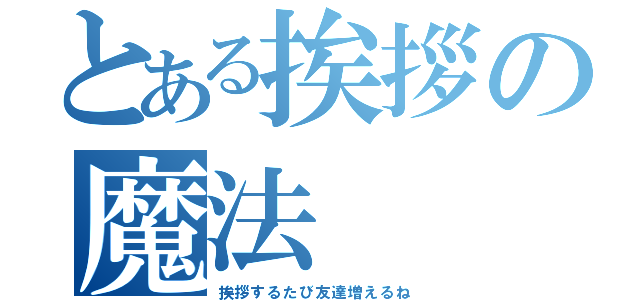 とある挨拶の魔法（挨拶するたび友達増えるね）