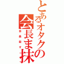 とあるオタクの会長ま抹殺予告（会長殺す）