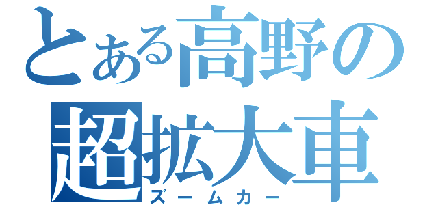 とある高野の超拡大車（ズームカー）