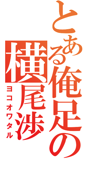 とある俺足の横尾渉（ヨコオワタル）