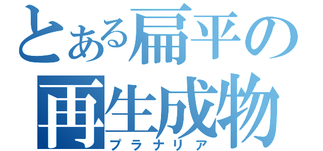 とある扁平の再生成物（プラナリア）