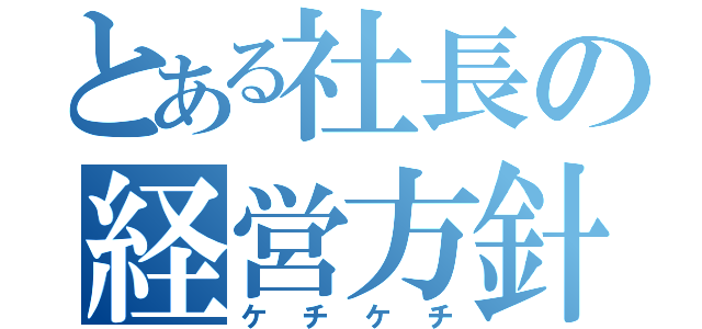 とある社長の経営方針（ケチケチ）