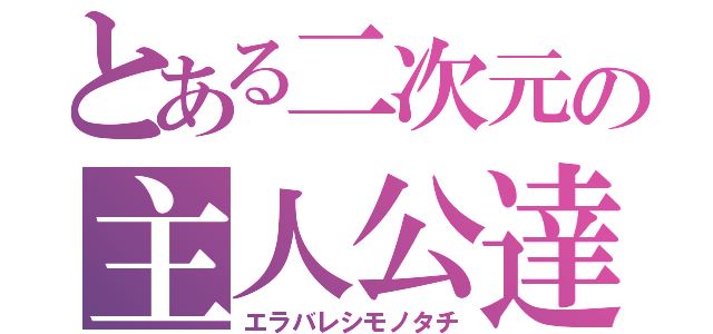 とある二次元の主人公達（エラバレシモノタチ）