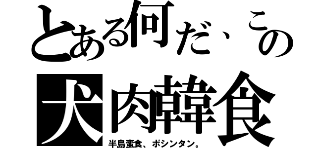 とある何だ、この犬肉韓食（半島蛮食、ポシンタン。）