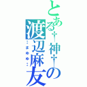 とある†神†の渡辺麻友（‡まゆゆ‡）