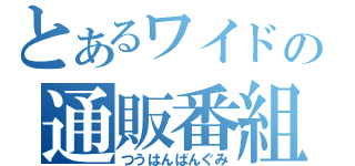 とあるワイドの通販番組（つうはんばんぐみ）