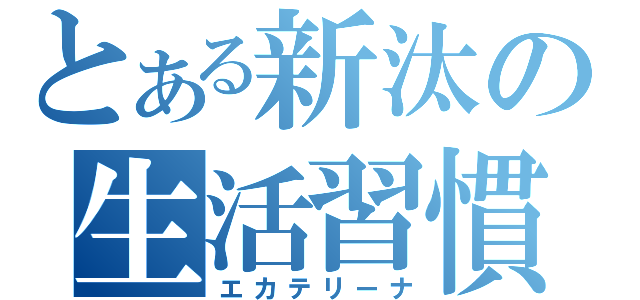 とある新汰の生活習慣（エカテリーナ）