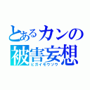 とあるカンの被害妄想（ヒガイモウソウ）