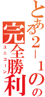 とある２－１のの完全勝利（ユニコーン）