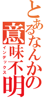 とあるなんかの意味不明（インデックス）