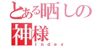 とある晒しの神様（Ｉｎｄｅｘ）