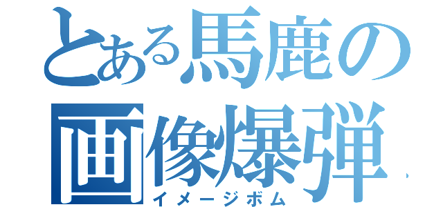 とある馬鹿の画像爆弾（イメージボム）