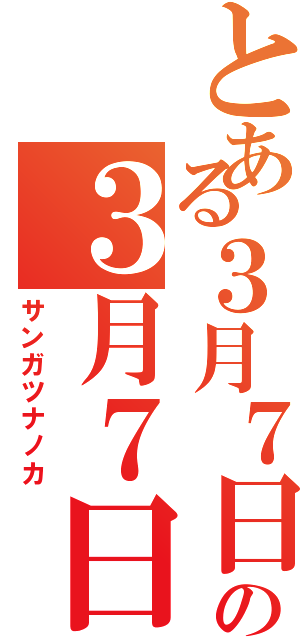 とある３月７日の３月７日（サンガツナノカ）