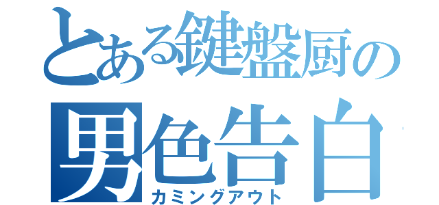 とある鍵盤厨の男色告白（カミングアウト）