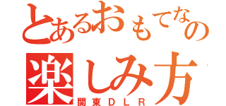 とあるおもてなしの楽しみ方（関東ＤＬＲ）