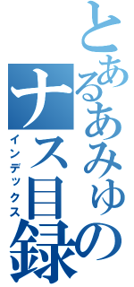 とあるあみゅーのナス目録（インデックス）