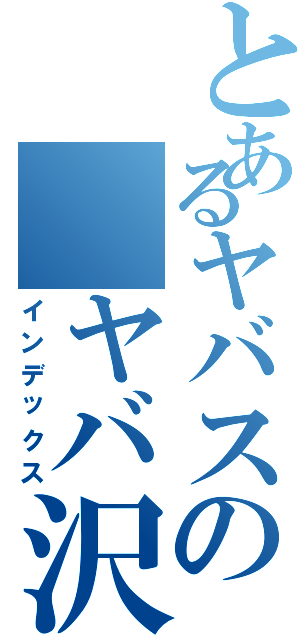 とあるヤバスの ヤバ沢さん（インデックス）