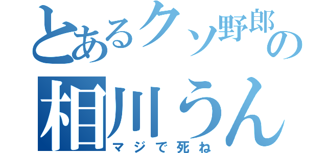 とあるクソ野郎の相川うんこ（マジで死ね）