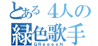 とある４人の緑色歌手（ＧＲｅｅｅｅＮ）