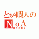 とある暇人のＮｏＡ（絡み大歓迎）