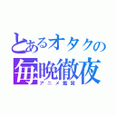 とあるオタクの毎晩徹夜（アニメ鑑賞）