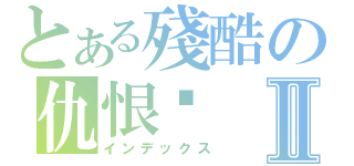 とある殘酷の仇恨﹑Ⅱ（インデックス）