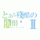 とある殘酷の仇恨﹑Ⅱ（インデックス）