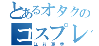 とあるオタクのコスプレイヤー（江苅亜季）