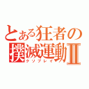 とある狂者の撲滅運動Ⅱ（クソプレイ）