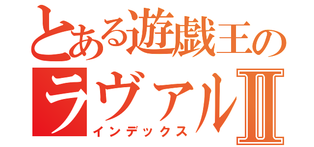 とある遊戯王のラヴァル使いⅡ（インデックス）