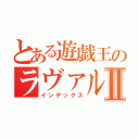 とある遊戯王のラヴァル使いⅡ（インデックス）