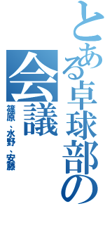 とある卓球部の会議（篠原、水野、安藤）