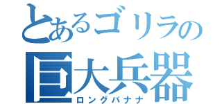 とあるゴリラの巨大兵器（ロングバナナ）